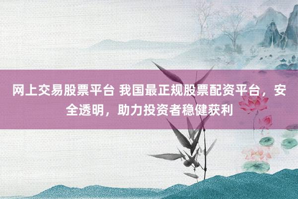 網(wǎng)上交易股票平臺 我國最正規(guī)股票配資平臺，安全透明，助力投資者穩(wěn)健獲利