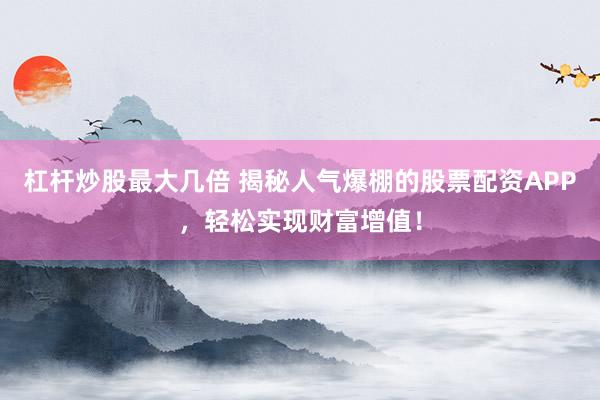 杠桿炒股最大幾倍 揭秘人氣爆棚的股票配資APP，輕松實現(xiàn)財富增值！