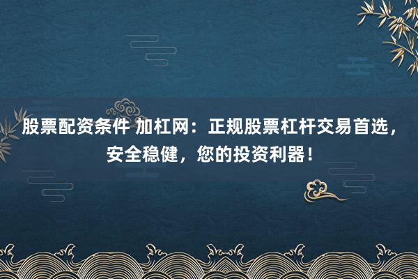 股票配資條件 加杠網(wǎng)：正規(guī)股票杠桿交易首選，安全穩(wěn)健，您的投資利器！
