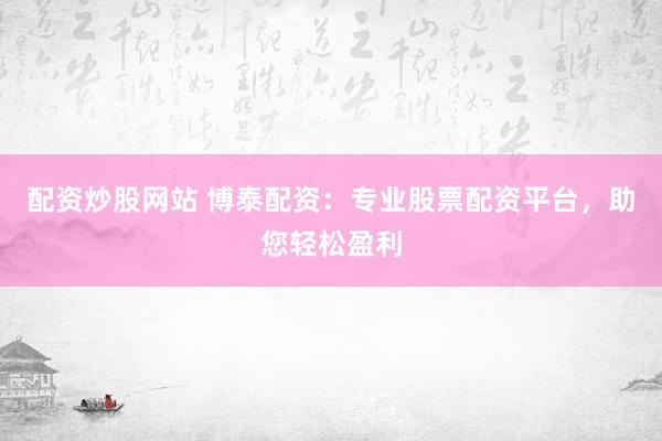 配資炒股網(wǎng)站 博泰配資：專(zhuān)業(yè)股票配資平臺(tái)，助您輕松盈利