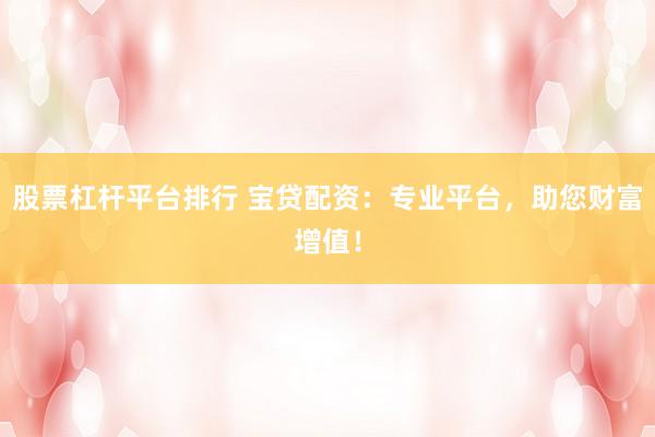 股票杠桿平臺(tái)排行 寶貸配資：專業(yè)平臺(tái)，助您財(cái)富增值！