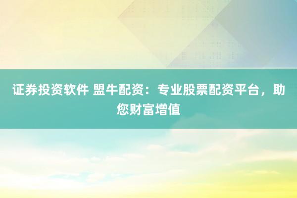 證券投資軟件 盟牛配資：專業(yè)股票配資平臺，助您財富增值