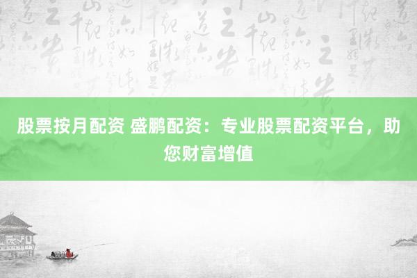 股票按月配資 盛鵬配資：專業(yè)股票配資平臺(tái)，助您財(cái)富增值