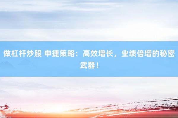 做杠桿炒股 申捷策略：高效增長(zhǎng)，業(yè)績(jī)倍增的秘密武器！