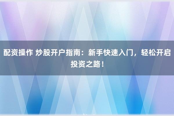 配資操作 炒股開戶指南：新手快速入門，輕松開啟投資之路！