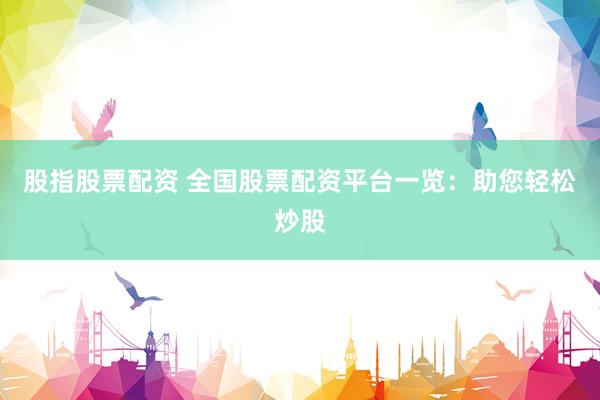 股指股票配資 全國股票配資平臺一覽：助您輕松炒股