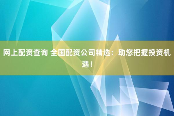 網(wǎng)上配資查詢 全國配資公司精選：助您把握投資機遇！