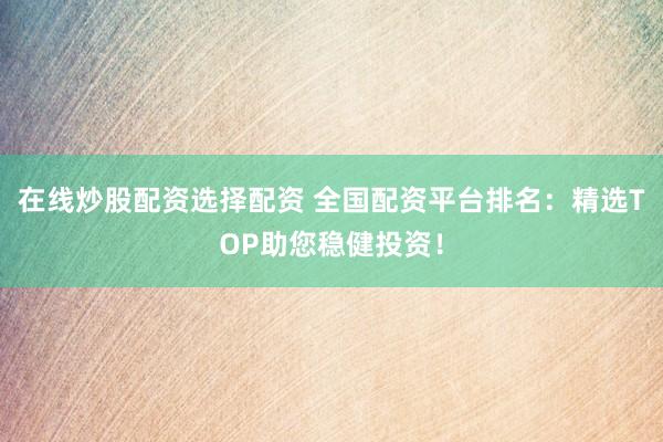 在線炒股配資選擇配資 全國配資平臺排名：精選TOP助您穩(wěn)健投資！