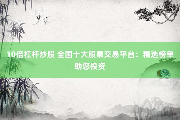 10倍杠桿炒股 全國(guó)十大股票交易平臺(tái)：精選榜單助您投資