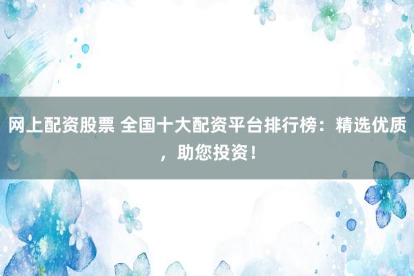 網(wǎng)上配資股票 全國十大配資平臺排行榜：精選優(yōu)質(zhì)，助您投資！