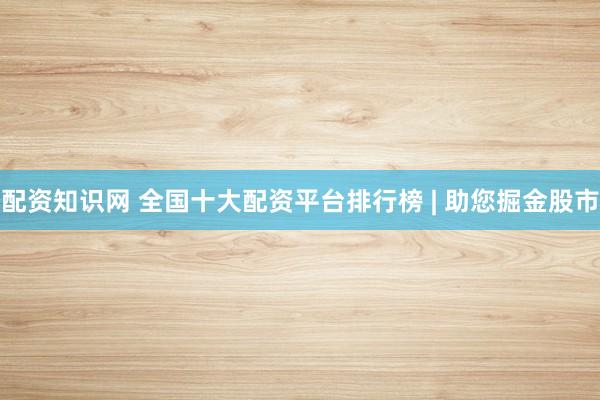 配資知識(shí)網(wǎng) 全國(guó)十大配資平臺(tái)排行榜 | 助您掘金股市