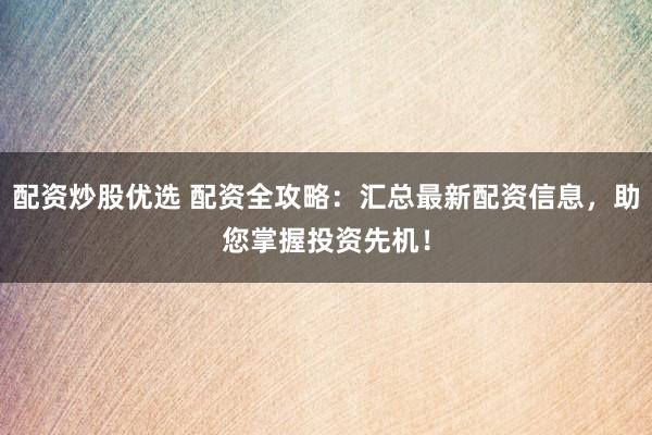 配資炒股優(yōu)選 配資全攻略：匯總最新配資信息，助您掌握投資先機！