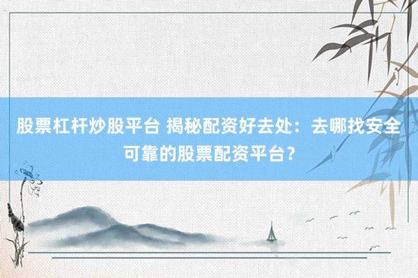 股票杠桿炒股平臺(tái) 揭秘配資好去處：去哪找安全可靠的股票配資平臺(tái)？