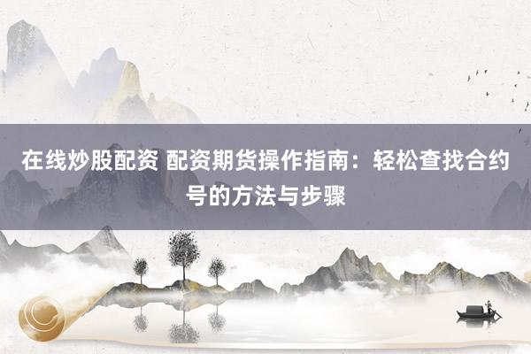 在線炒股配資 配資期貨操作指南：輕松查找合約號(hào)的方法與步驟