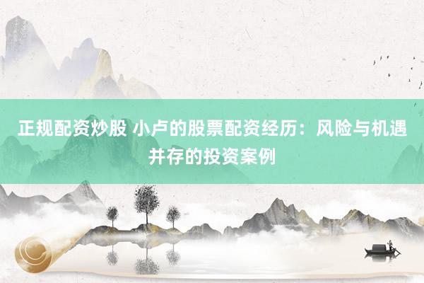 正規(guī)配資炒股 小盧的股票配資經(jīng)歷：風(fēng)險與機遇并存的投資案例