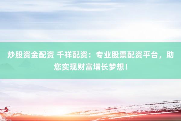 炒股資金配資 千祥配資：專業(yè)股票配資平臺，助您實現(xiàn)財富增長夢想！