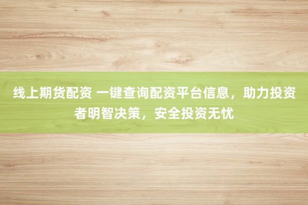 線上期貨配資 一鍵查詢配資平臺信息，助力投資者明智決策，安全投資無憂