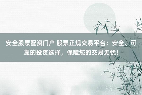 安全股票配資門戶 股票正規(guī)交易平臺(tái)：安全、可靠的投資選擇，保障您的交易無憂！