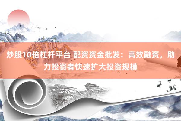 炒股10倍杠桿平臺(tái) 配資資金批發(fā)：高效融資，助力投資者快速擴(kuò)大投資規(guī)模