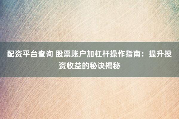 配資平臺查詢 股票賬戶加杠桿操作指南：提升投資收益的秘訣揭秘