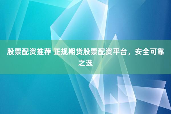 股票配資推薦 正規(guī)期貨股票配資平臺，安全可靠之選