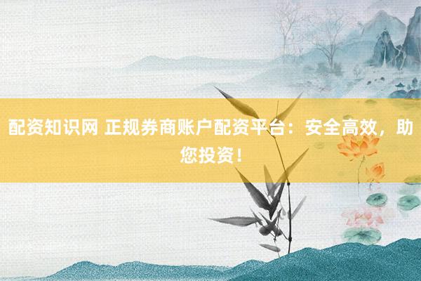 配資知識(shí)網(wǎng) 正規(guī)券商賬戶配資平臺(tái)：安全高效，助您投資！