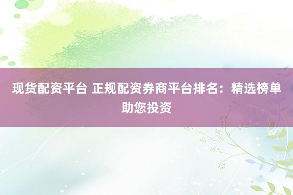 現(xiàn)貨配資平臺(tái) 正規(guī)配資券商平臺(tái)排名：精選榜單助您投資
