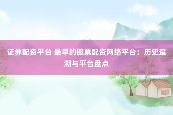 證券配資平臺(tái) 最早的股票配資網(wǎng)絡(luò)平臺(tái)：歷史追溯與平臺(tái)盤點(diǎn)