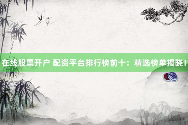 在線股票開(kāi)戶 配資平臺(tái)排行榜前十：精選榜單揭曉！
