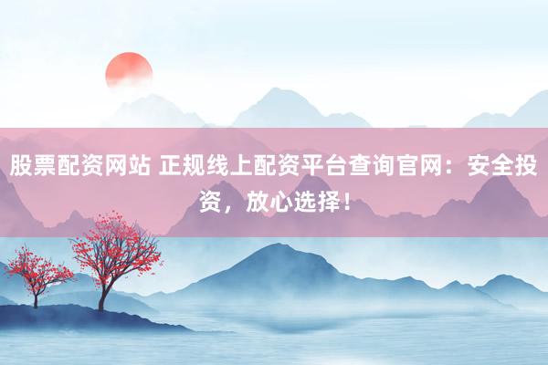 股票配資網(wǎng)站 正規(guī)線上配資平臺查詢官網(wǎng)：安全投資，放心選擇！
