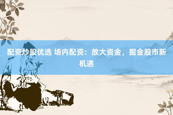 配資炒股優(yōu)選 場內(nèi)配資：放大資金，掘金股市新機遇