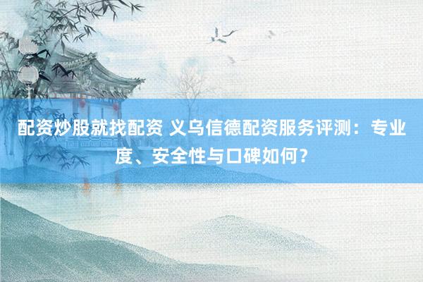 配資炒股就找配資 義烏信德配資服務(wù)評測：專業(yè)度、安全性與口碑如何？