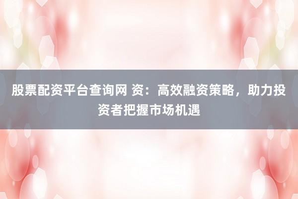 股票配資平臺(tái)查詢(xún)網(wǎng) 資：高效融資策略，助力投資者把握市場(chǎng)機(jī)遇