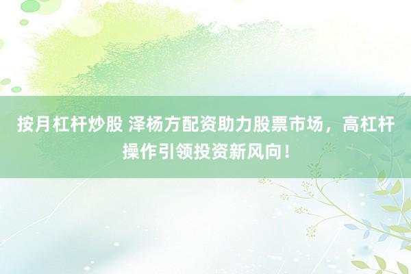 按月杠桿炒股 澤楊方配資助力股票市場(chǎng)，高杠桿操作引領(lǐng)投資新風(fēng)向！