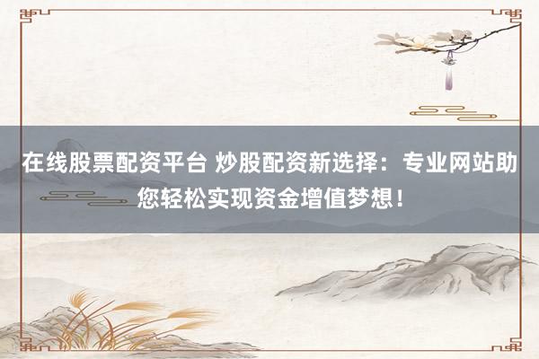 在線股票配資平臺(tái) 炒股配資新選擇：專業(yè)網(wǎng)站助您輕松實(shí)現(xiàn)資金增值夢(mèng)想！