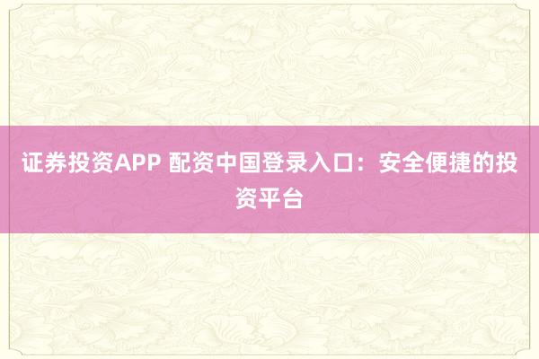證券投資APP 配資中國登錄入口：安全便捷的投資平臺