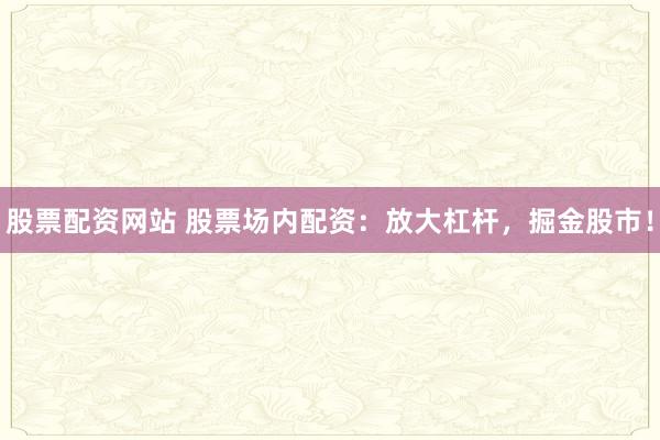 股票配資網(wǎng)站 股票場內(nèi)配資：放大杠桿，掘金股市！