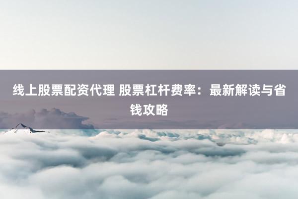 線上股票配資代理 股票杠桿費(fèi)率：最新解讀與省錢攻略