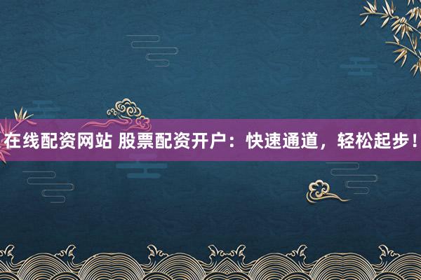 在線配資網(wǎng)站 股票配資開戶：快速通道，輕松起步！