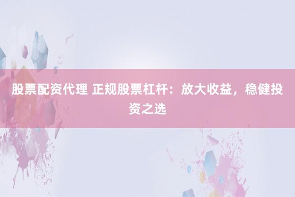 股票配資代理 正規(guī)股票杠桿：放大收益，穩(wěn)健投資之選