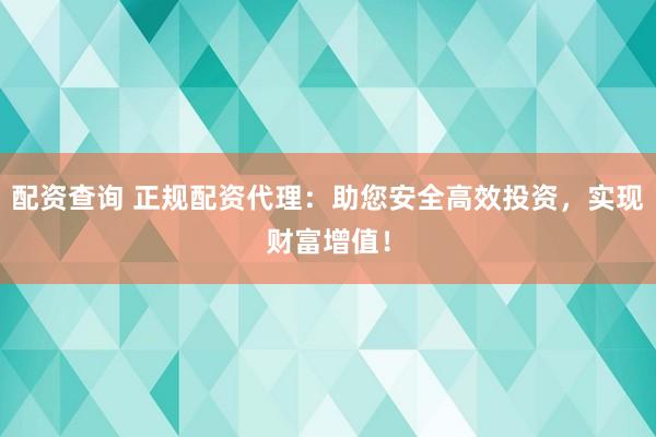 配資查詢 正規(guī)配資代理：助您安全高效投資，實(shí)現(xiàn)財(cái)富增值！
