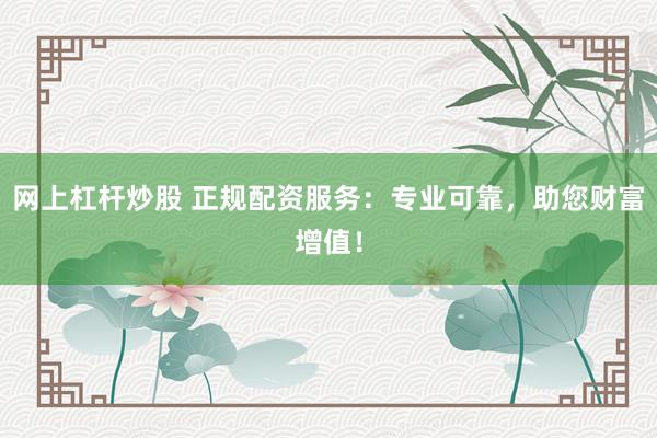 網(wǎng)上杠桿炒股 正規(guī)配資服務(wù)：專業(yè)可靠，助您財富增值！