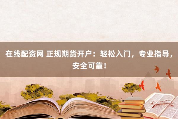 在線配資網(wǎng) 正規(guī)期貨開戶：輕松入門，專業(yè)指導(dǎo)，安全可靠！