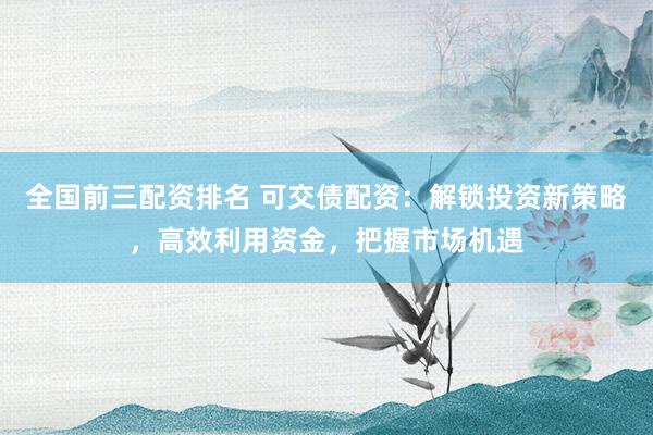 全國前三配資排名 可交債配資：解鎖投資新策略，高效利用資金，把握市場機遇