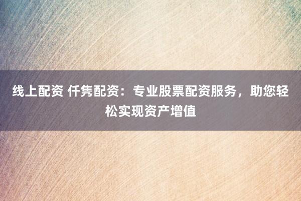 線上配資 仟雋配資：專業(yè)股票配資服務(wù)，助您輕松實(shí)現(xiàn)資產(chǎn)增值