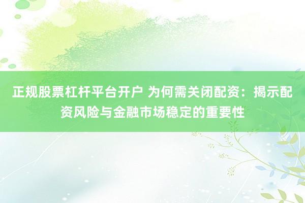 正規(guī)股票杠桿平臺開戶 為何需關(guān)閉配資：揭示配資風(fēng)險與金融市場穩(wěn)定的重要性