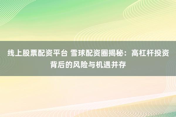 線上股票配資平臺(tái) 雪球配資圈揭秘：高杠桿投資背后的風(fēng)險(xiǎn)與機(jī)遇并存