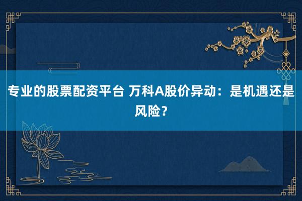 專業(yè)的股票配資平臺(tái) 萬科A股價(jià)異動(dòng)：是機(jī)遇還是風(fēng)險(xiǎn)？