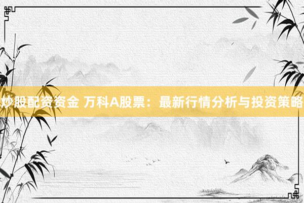 炒股配資資金 萬科A股票：最新行情分析與投資策略