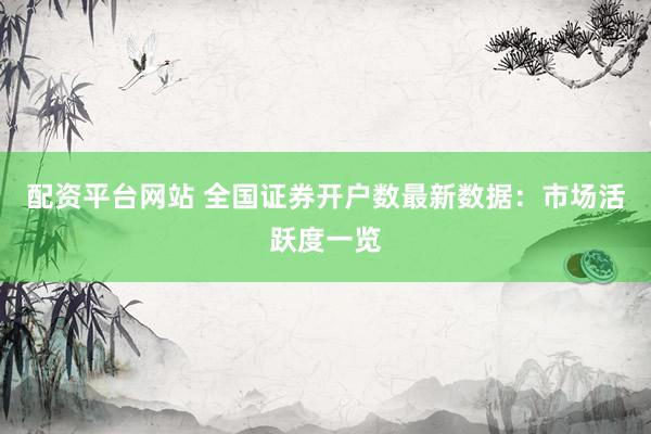 配資平臺(tái)網(wǎng)站 全國(guó)證券開戶數(shù)最新數(shù)據(jù)：市場(chǎng)活躍度一覽